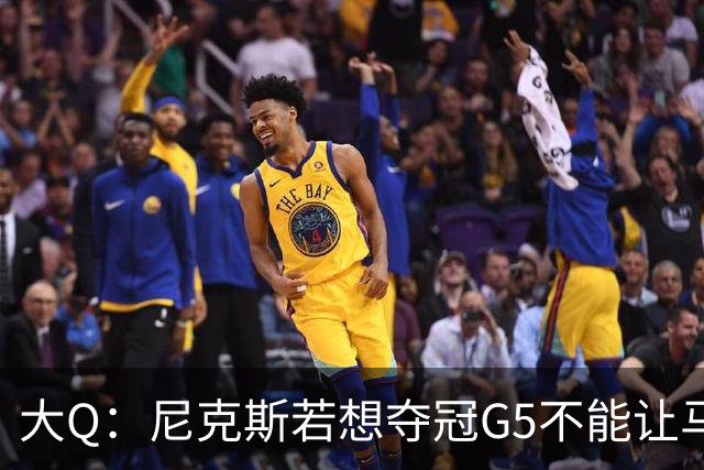 大Q：尼克斯若想夺冠G5不能让马刺开局火热 唐斯要定下基调
